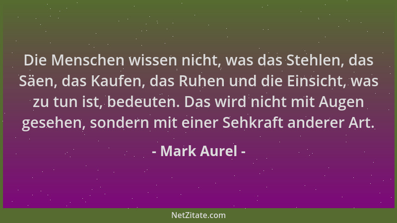 Mark Aurel - Die Menschen wissen nicht, was das Stehlen, das Säen, das Kaufen, das Ruhen und die Einsicht, was zu tun ist,...