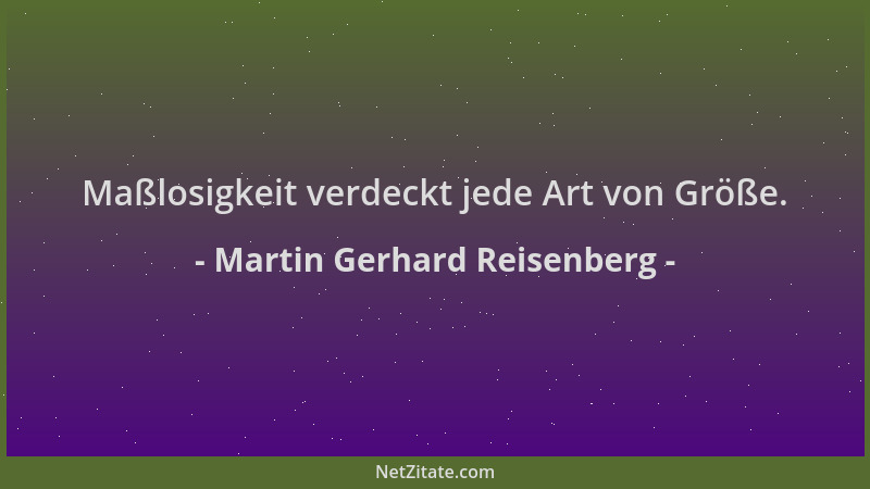 Martin Gerhard Reisenberg - Maßlosigkeit verdeckt jede Art von Größe....