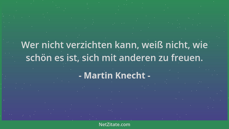Martin Knecht - Wer nicht verzichten kann, weiß nicht, wie schön es ist, sich mit anderen zu freuen....