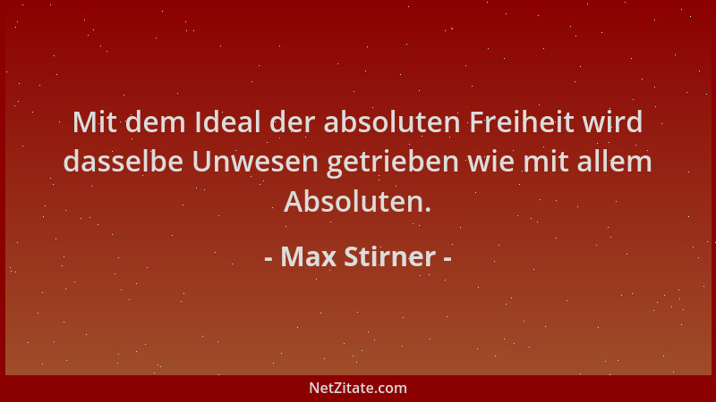 Max Stirner - Mit dem Ideal der absoluten Freiheit wird dasselbe Unwesen getrieben wie mit allem Absoluten....
