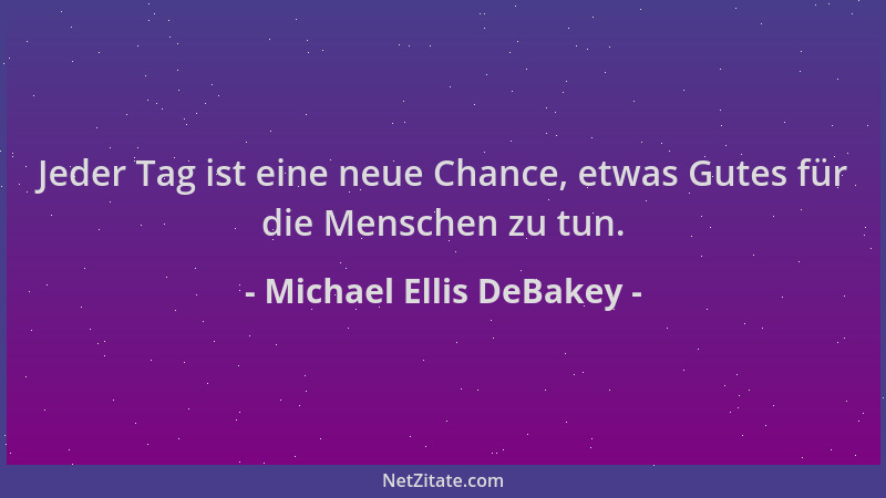 Michael Ellis DeBakey - Jeder Tag ist eine neue Chance, etwas Gutes für die Menschen zu tun....