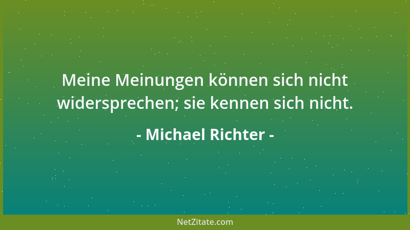 Michael Richter - Meine Meinungen können sich nicht widersprechen; sie kennen sich nicht....