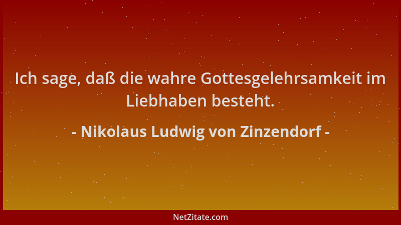Nikolaus Ludwig von Zinzendorf - Ich sage, daß die wahre Gottesgelehrsamkeit im Liebhaben besteht....
