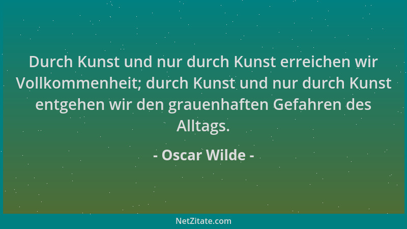Oscar Wilde - Durch Kunst und nur durch Kunst erreichen wir Vollkommenheit; durch Kunst und nur durch Kunst entgehen wir de...