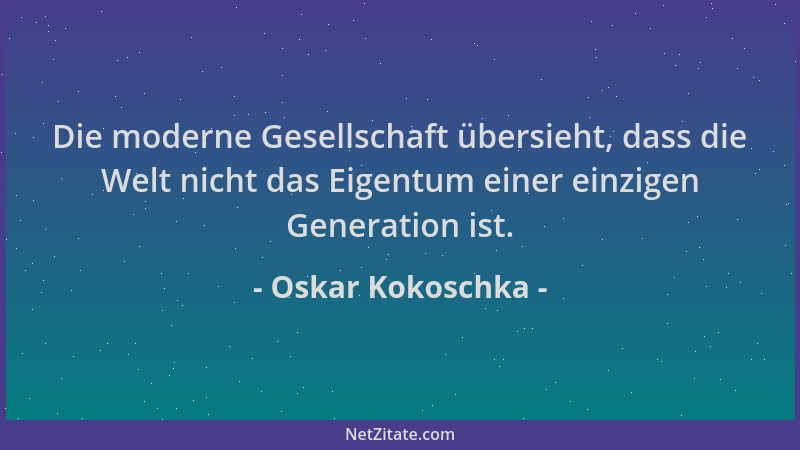 Oskar Kokoschka - Die moderne Gesellschaft übersieht, dass die Welt nicht das Eigentum einer einzigen Generation ist....