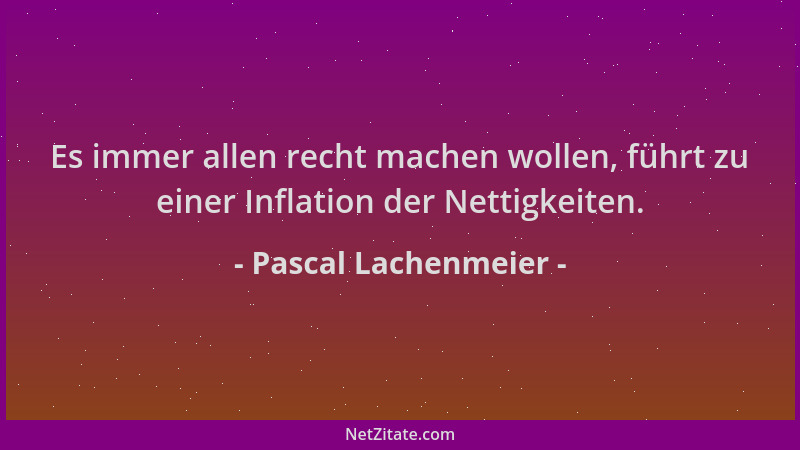 Pascal Lachenmeier - Es immer allen recht machen wollen, führt zu einer Inflation der Nettigkeiten....