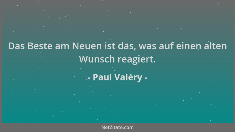Paul Valéry - Das Beste am Neuen ist das, was auf einen alten Wunsch reagiert....