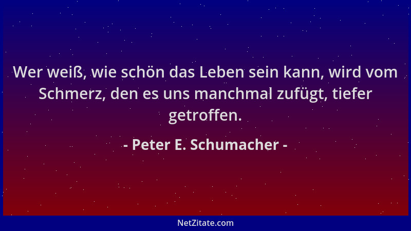 Peter E. Schumacher - Wer weiß, wie schön das Leben sein kann, wird vom Schmerz, den es uns manchmal zufügt, tiefer getroff...