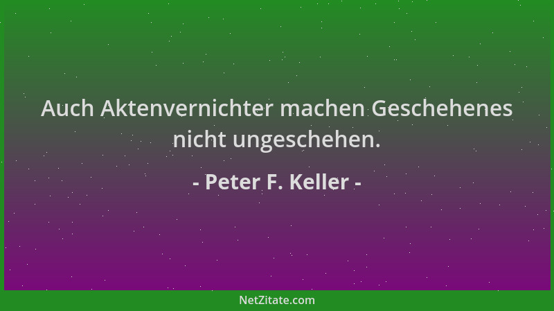 Peter F. Keller - Auch Aktenvernichter machen Geschehenes nicht ungeschehen....