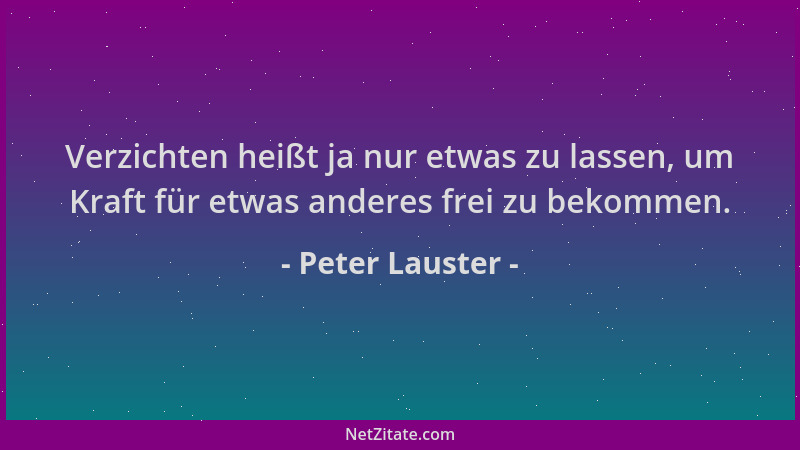 Peter Lauster - Verzichten heißt ja nur etwas zu lassen, um Kraft für etwas anderes frei zu bekommen....