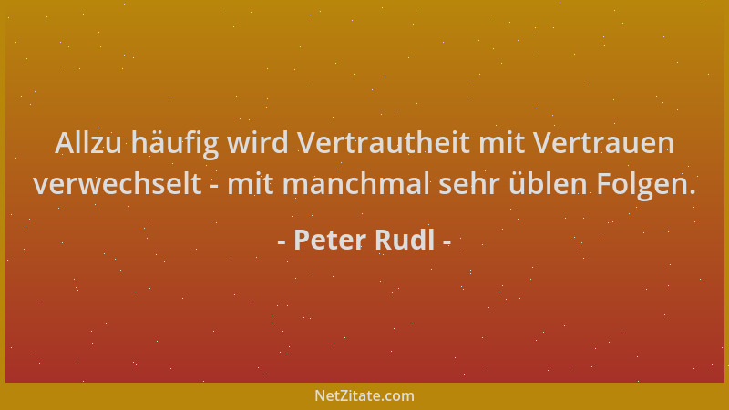 Peter Rudl - Allzu häufig wird Vertrautheit mit Vertrauen verwechselt - mit manchmal sehr üblen Folgen....