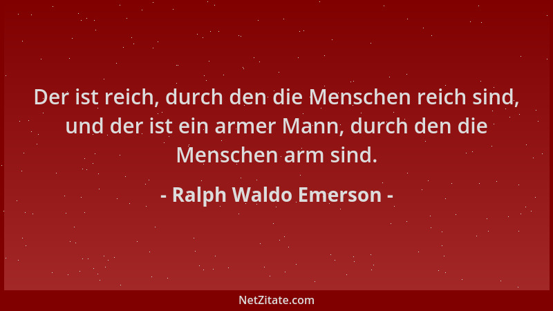 Ralph Waldo Emerson - Der ist reich, durch den die Menschen reich sind, und der ist ein armer Mann, durch den die Menschen...