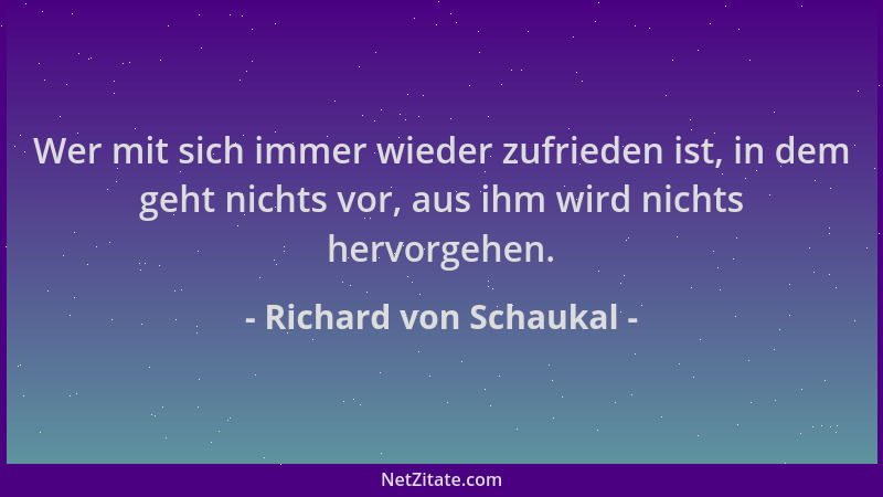 Richard von Schaukal - Wer mit sich immer wieder zufrieden ist, in dem geht nichts vor, aus ihm wird nichts hervorgehen....
