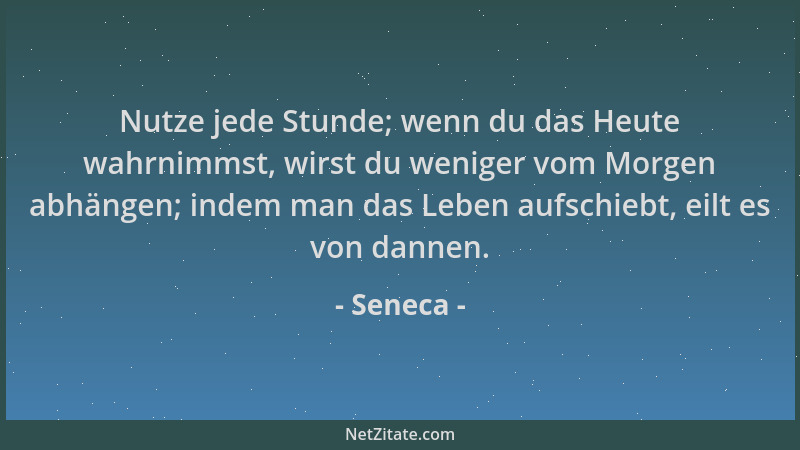 Seneca - Nutze jede Stunde; wenn du das Heute wahrnimmst, wirst du weniger vom Morgen abhängen; indem man das Leben aufschi...