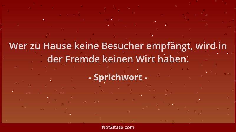 Sprichwort - Wer zu Hause keine Besucher empfängt, wird in der Fremde keinen Wirt haben....