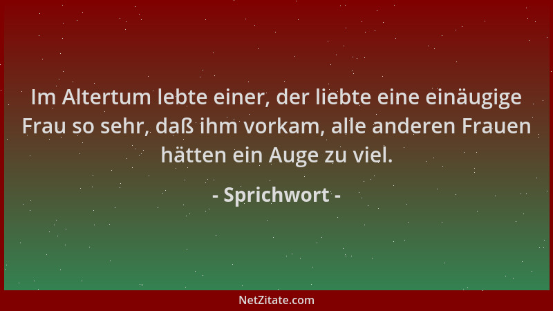 Sprichwort - Im Altertum lebte einer, der liebte eine einäugige Frau so sehr, daß ihm vorkam, alle anderen Frauen hätten ei...