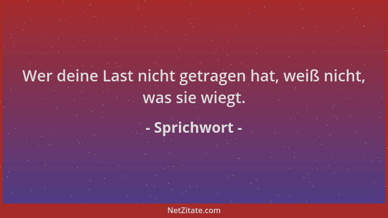 Sprichwort - Wer deine Last nicht getragen hat, weiß nicht, was sie wiegt....