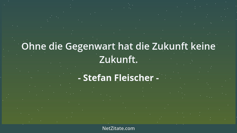 Stefan Fleischer - Ohne die Gegenwart hat die Zukunft keine Zukunft....