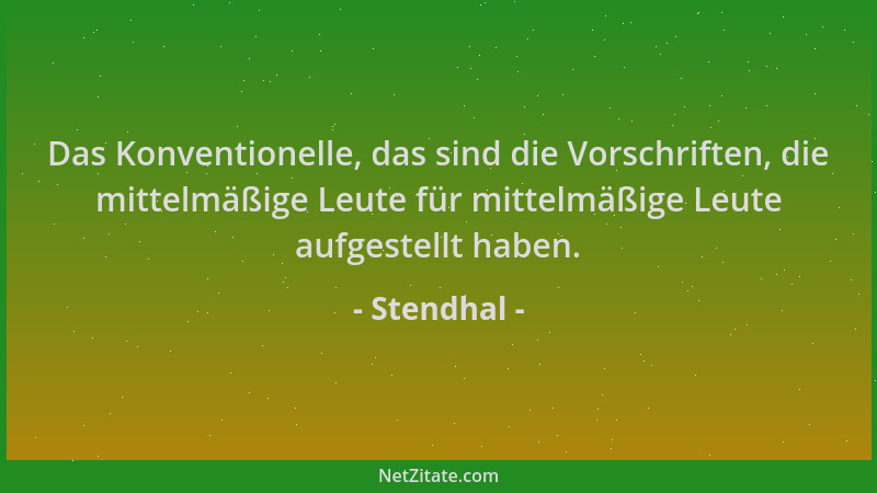 Stendhal - Das Konventionelle, das sind die Vorschriften, die mittelmäßige Leute für mittelmäßige Leute aufgestellt haben....