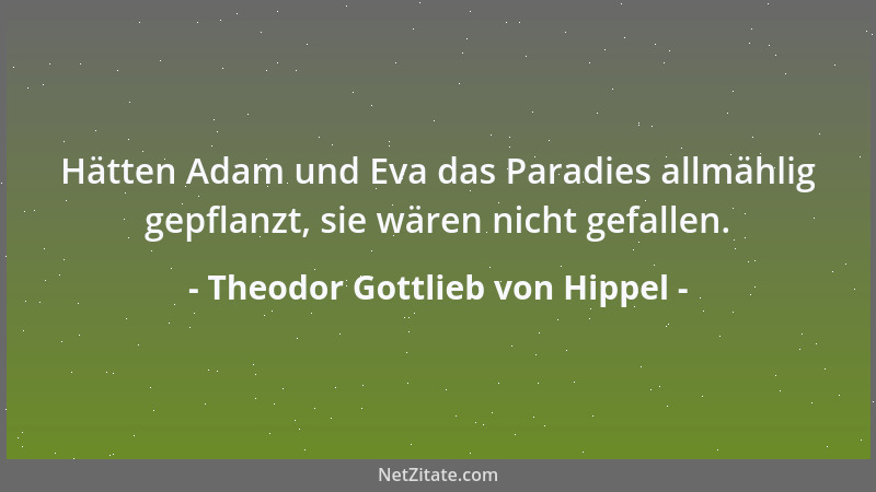 Theodor Gottlieb von Hippel - Hätten Adam und Eva das Paradies allmählig gepflanzt, sie wären nicht gefallen....