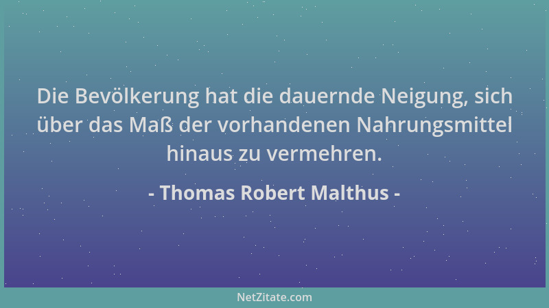 Thomas Robert Malthus - Die Bevölkerung hat die dauernde Neigung, sich über das Maß der vorhandenen Nahrungsmittel hinaus z...