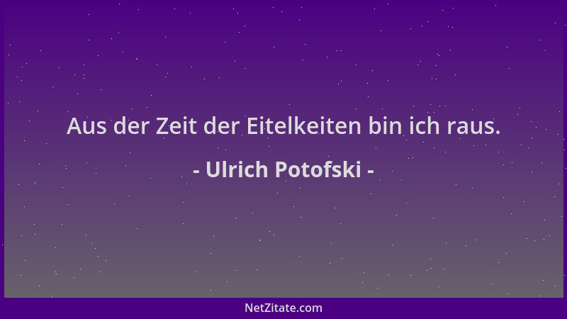Ulrich Potofski - Aus der Zeit der Eitelkeiten bin ich raus....