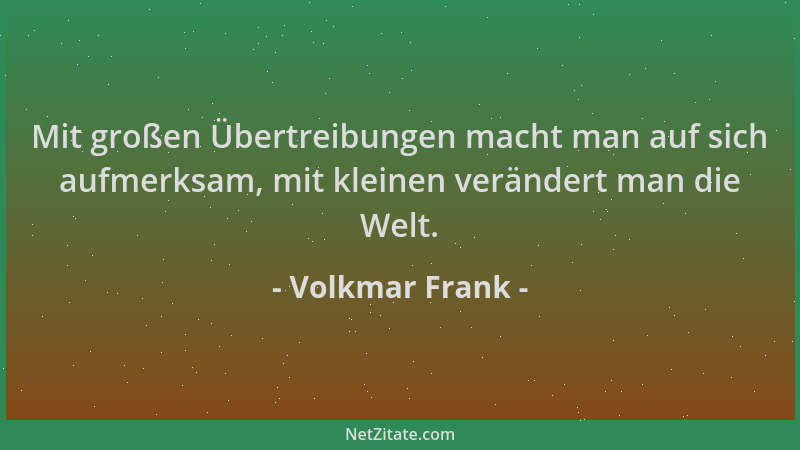 Volkmar Frank - Mit großen Übertreibungen macht man auf sich aufmerksam, mit kleinen verändert man die Welt....