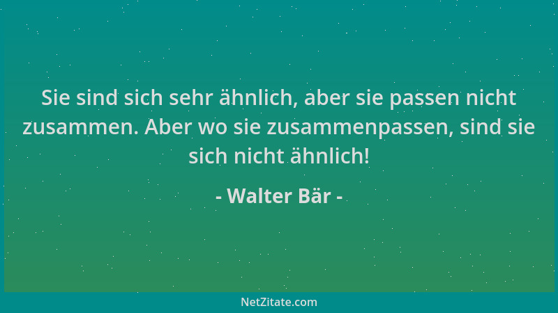 Walter Bär - Sie sind sich sehr ähnlich, aber sie passen nicht zusammen. Aber wo sie zusammenpassen, sind sie sich nicht äh...