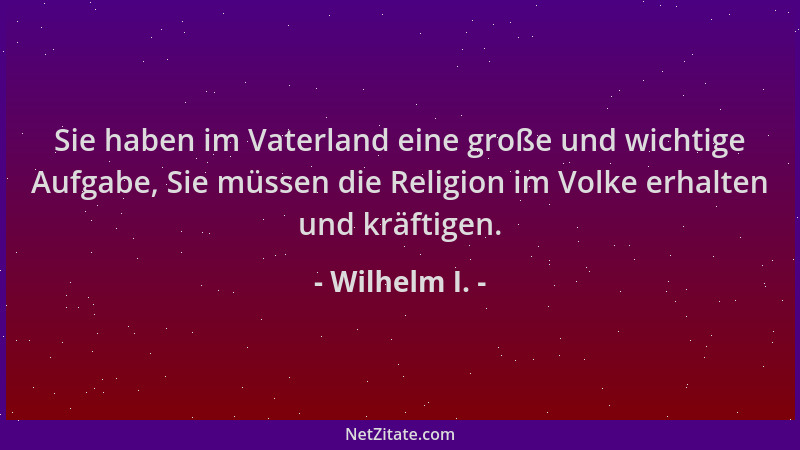 Wilhelm I. - Sie haben im Vaterland eine große und wichtige Aufgabe, Sie müssen die Religion im Volke erhalten und kräftige...