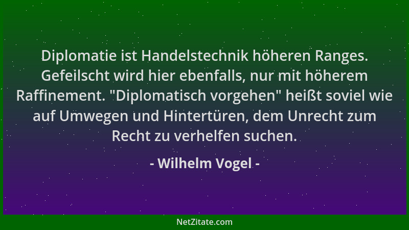 Wilhelm Vogel - Diplomatie ist Handelstechnik höheren Ranges. Gefeilscht wird hier ebenfalls, nur mit höherem Raffinement....