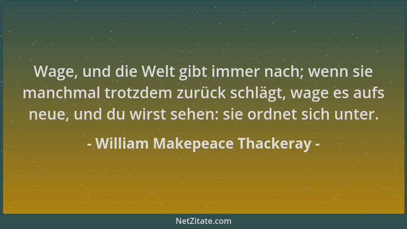 William Makepeace Thackeray - Wage, und die Welt gibt immer nach; wenn sie manchmal trotzdem zurück schlägt, wage es aufs n...