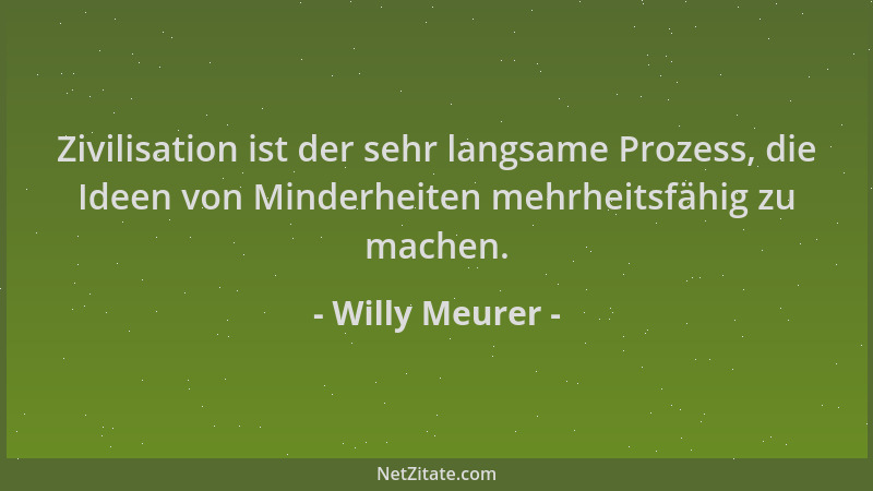 Willy Meurer - Zivilisation ist der sehr langsame Prozess, die Ideen von Minderheiten mehrheitsfähig zu machen....