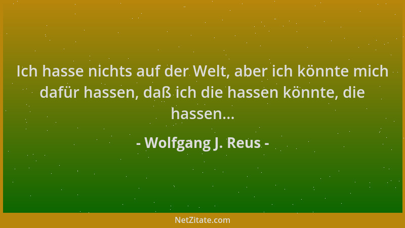 Wolfgang J. Reus - Ich hasse nichts auf der Welt, aber ich könnte mich dafür hassen, daß ich die hassen könnte, die hassen....