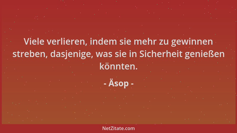 Äsop - Viele verlieren, indem sie mehr zu gewinnen streben, dasjenige, was sie in Sicherheit genießen könnten....
