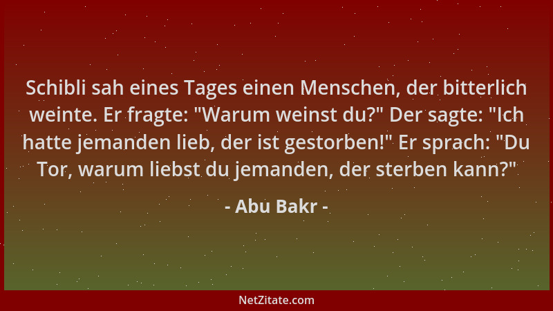 Abu Bakr - Schibli sah eines Tages einen Menschen, der bitterlich weinte. Er fragte: "Warum weinst du? " Der sagte: "Ich hat...