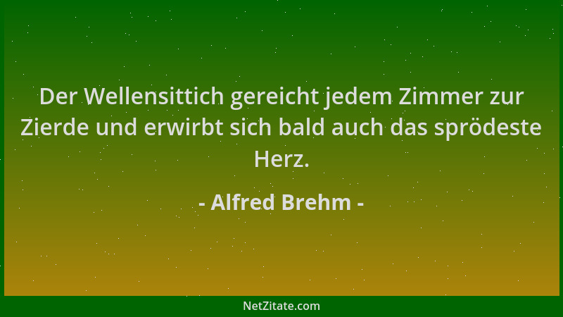 Alfred Brehm - Der Wellensittich gereicht jedem Zimmer zur Zierde und erwirbt sich bald auch das sprödeste Herz....