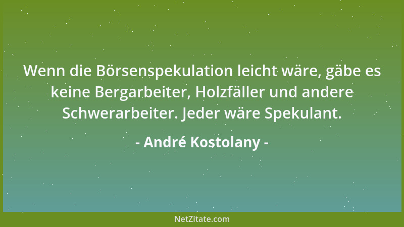 André Kostolany - Wenn die Börsenspekulation leicht wäre, gäbe es keine Bergarbeiter, Holzfäller und andere Schwerarbeiter....