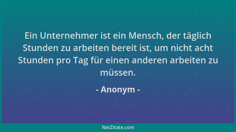 Anonym - Ein Unternehmer ist ein Mensch, der täglich Stunden zu arbeiten bereit ist, um nicht acht Stunden pro Tag für eine...