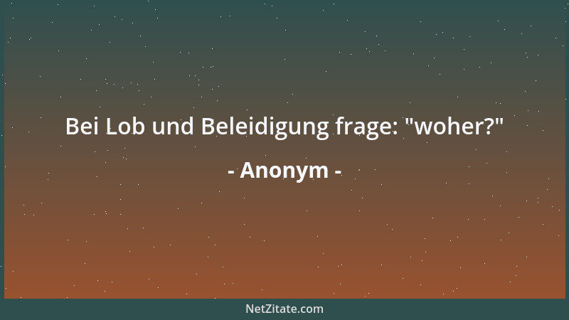 Anonym - Bei Lob und Beleidigung frage:  "woher? "...