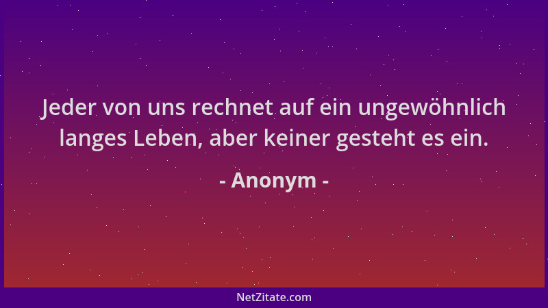 Anonym - Jeder von uns rechnet auf ein ungewöhnlich langes Leben, aber keiner gesteht es ein....