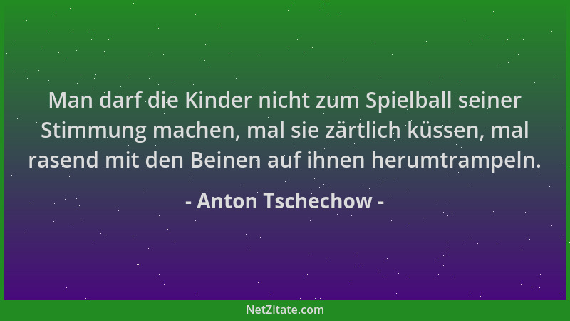 Anton Tschechow - Man darf die Kinder nicht zum Spielball seiner Stimmung machen, mal sie zärtlich küssen, mal rasend mit d...