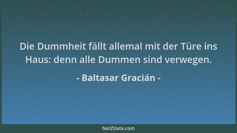 Baltasar Gracián - Die Dummheit fällt allemal mit der Türe ins Haus: denn alle Dummen sind verwegen....