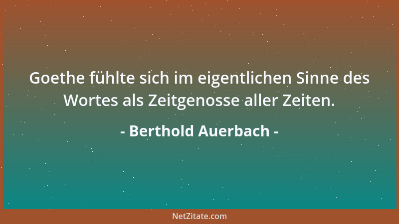 Berthold Auerbach - Goethe fühlte sich im eigentlichen Sinne des Wortes als Zeitgenosse aller Zeiten....