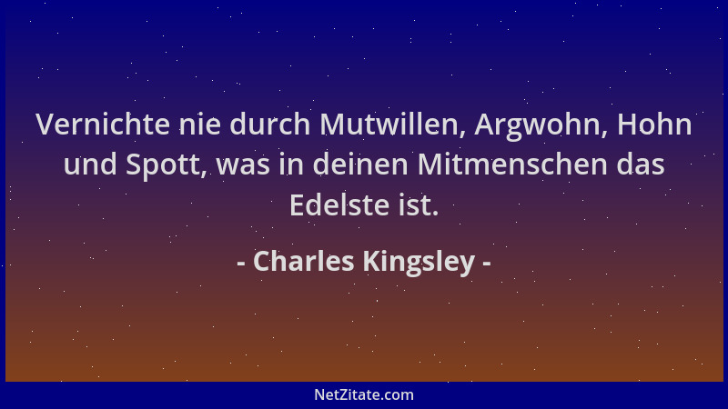Charles Kingsley - Vernichte nie durch Mutwillen, Argwohn, Hohn und Spott, was in deinen Mitmenschen das Edelste ist....