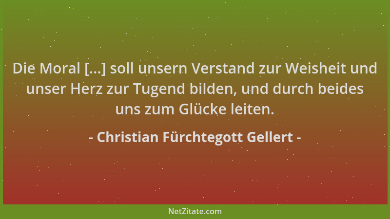 Christian Fürchtegott Gellert - Die Moral [...] soll unsern Verstand zur Weisheit und unser Herz zur Tugend bilden, und dur...