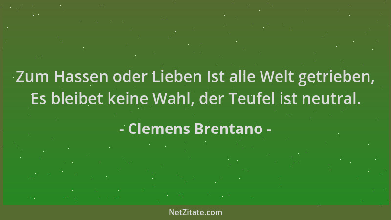 Clemens Brentano - Zum Hassen oder Lieben Ist alle Welt getrieben, Es bleibet keine Wahl, der Teufel ist neutral....