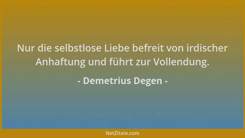 Demetrius Degen - Nur die selbstlose Liebe befreit von irdischer Anhaftung und führt zur Vollendung....