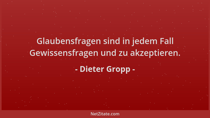 Dieter Gropp - Glaubensfragen sind in jedem Fall Gewissensfragen und zu akzeptieren....
