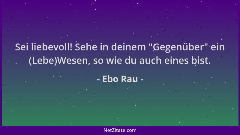 Ebo Rau - Sei liebevoll! Sehe in deinem  "Gegenüber " ein (Lebe)Wesen, so wie du auch eines bist....