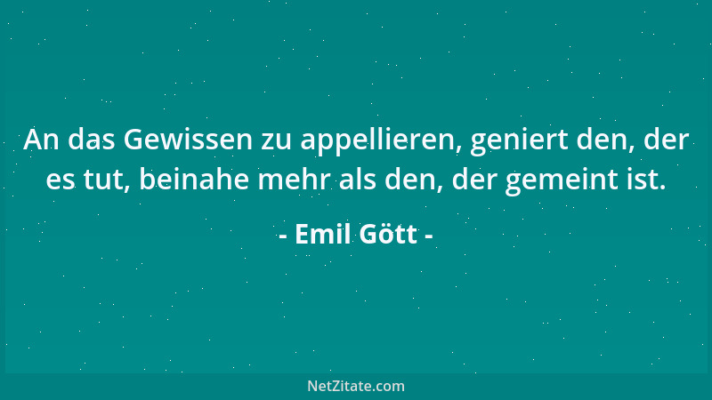 Emil Gött - An das Gewissen zu appellieren, geniert den, der es tut, beinahe mehr als den, der gemeint ist....